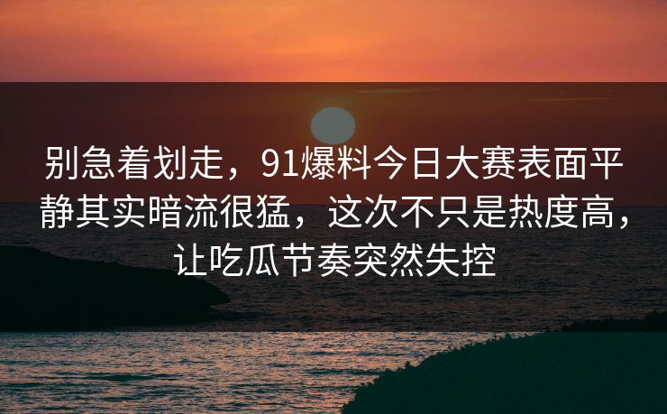 别急着划走,91爆料今日大赛表面平静其实暗流很猛,这次不只是热度高,让吃瓜节奏突然失控 别急着划走,91爆料今日大赛表面平静其实暗流很猛,这次不只是热度高,让吃瓜节奏突然失控