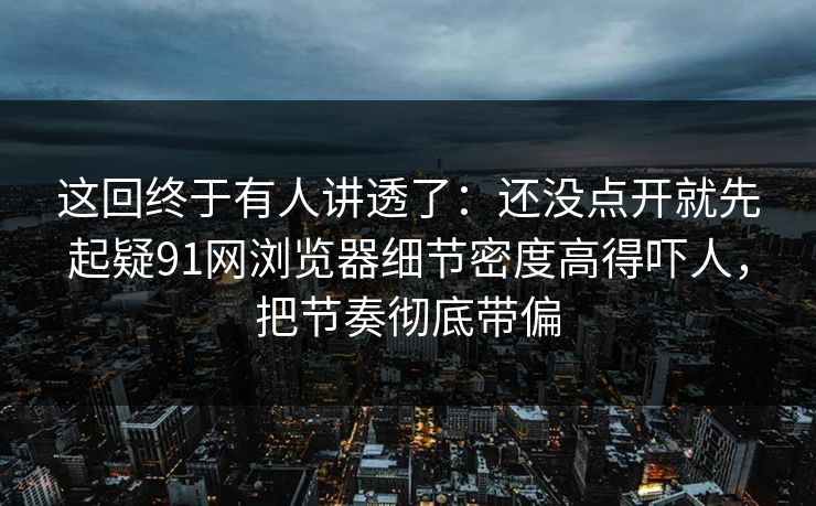 这回终于有人讲透了:还没点开就先起疑91网浏览器细节密度高得吓人,把节奏彻底带偏 这回终于有人讲透了:还没点开就先起疑91网浏览器细节密度高得吓人,把节奏彻底带偏