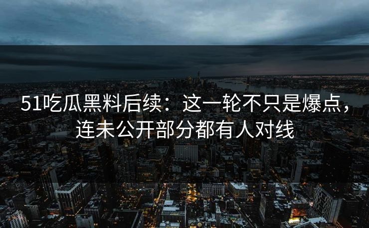 51吃瓜黑料后续:这一轮不只是爆点,连未公开部分都有人对线 51吃瓜黑料后续:这一轮不只是爆点,连未公开部分都有人对线