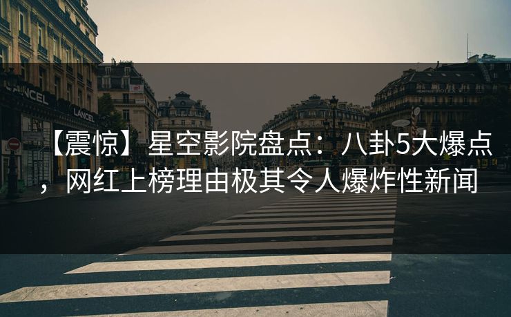 【震惊】星空影院盘点：八卦5大爆点，网红上榜理由极其令人爆炸性新闻
