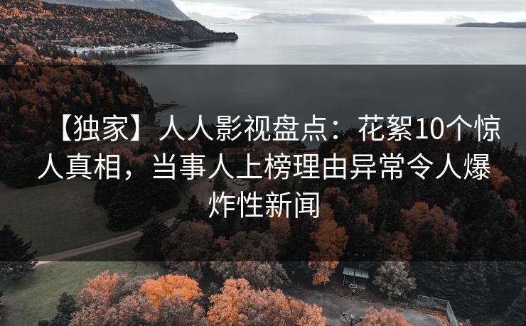 【独家】人人影视盘点：花絮10个惊人真相，当事人上榜理由异常令人爆炸性新闻