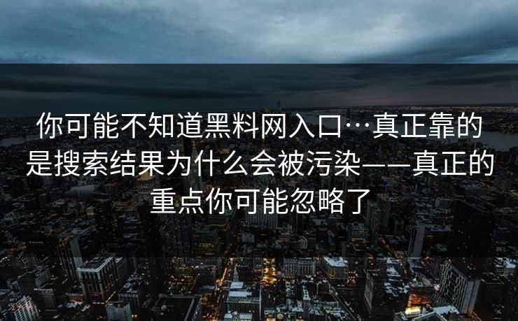 你可能不知道黑料网入口…真正靠的是搜索结果为什么会被污染——真正的重点你可能忽略了