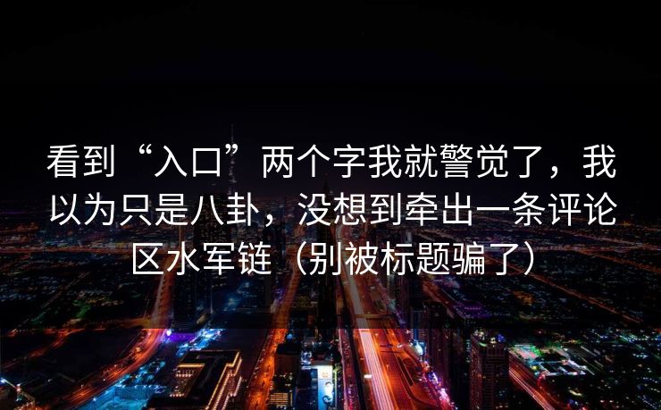 看到“入口”两个字我就警觉了，我以为只是八卦，没想到牵出一条评论区水军链（别被标题骗了）