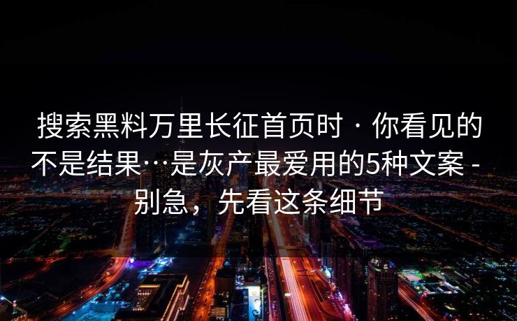 搜索黑料万里长征首页时 · 你看见的不是结果…是灰产最爱用的5种文案 - 别急，先看这条细节