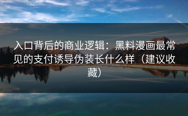 入口背后的商业逻辑：黑料漫画最常见的支付诱导伪装长什么样（建议收藏）