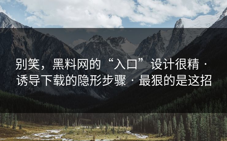 别笑，黑料网的“入口”设计很精 · 诱导下载的隐形步骤 · 最狠的是这招