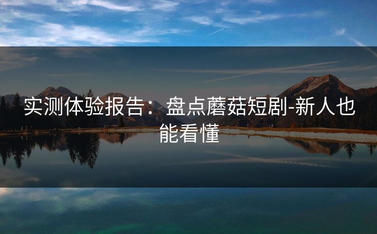 实测体验报告:盘点蘑菇短剧-新人也能看懂 实测体验报告:盘点蘑菇短剧-新人也能看懂